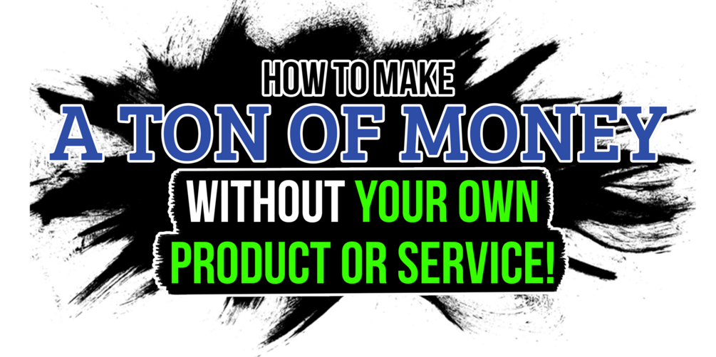 HOW TO MAKE A TON OF MONEY WITHOUT YOUR OWN PRODUCT OR SERVICE