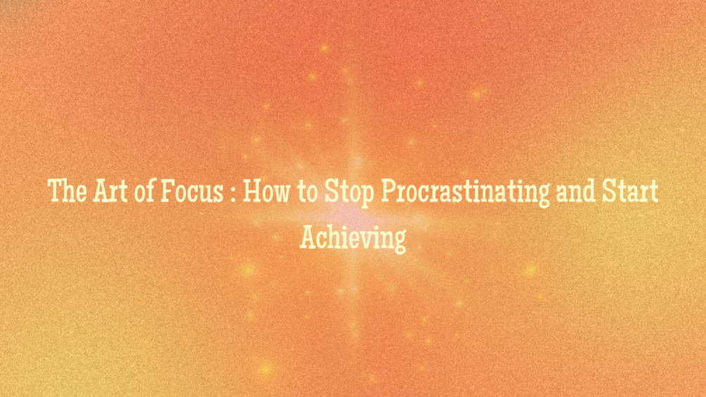 The Art of Focus How to Stop Procrastinating and Start Achieving
