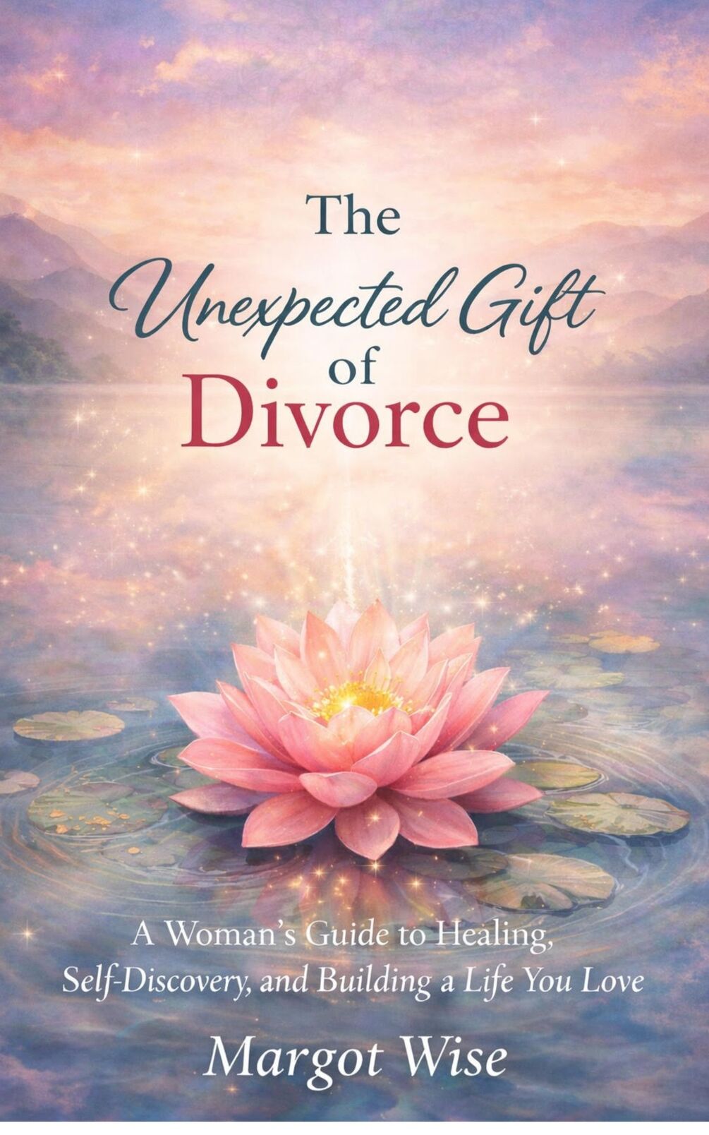 The Unexpected Gift of Divorce - A Woman's Guide to Healing, Self-Discovery, and Building A Life You Love