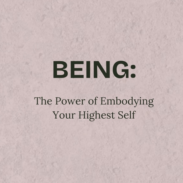 BEING: The Power Of Embodying Your Highest Self