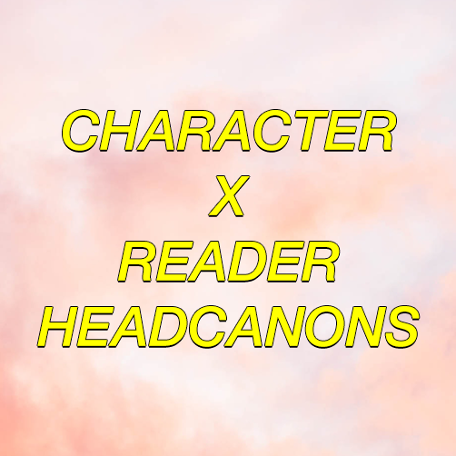 Character x Reader Headcanons