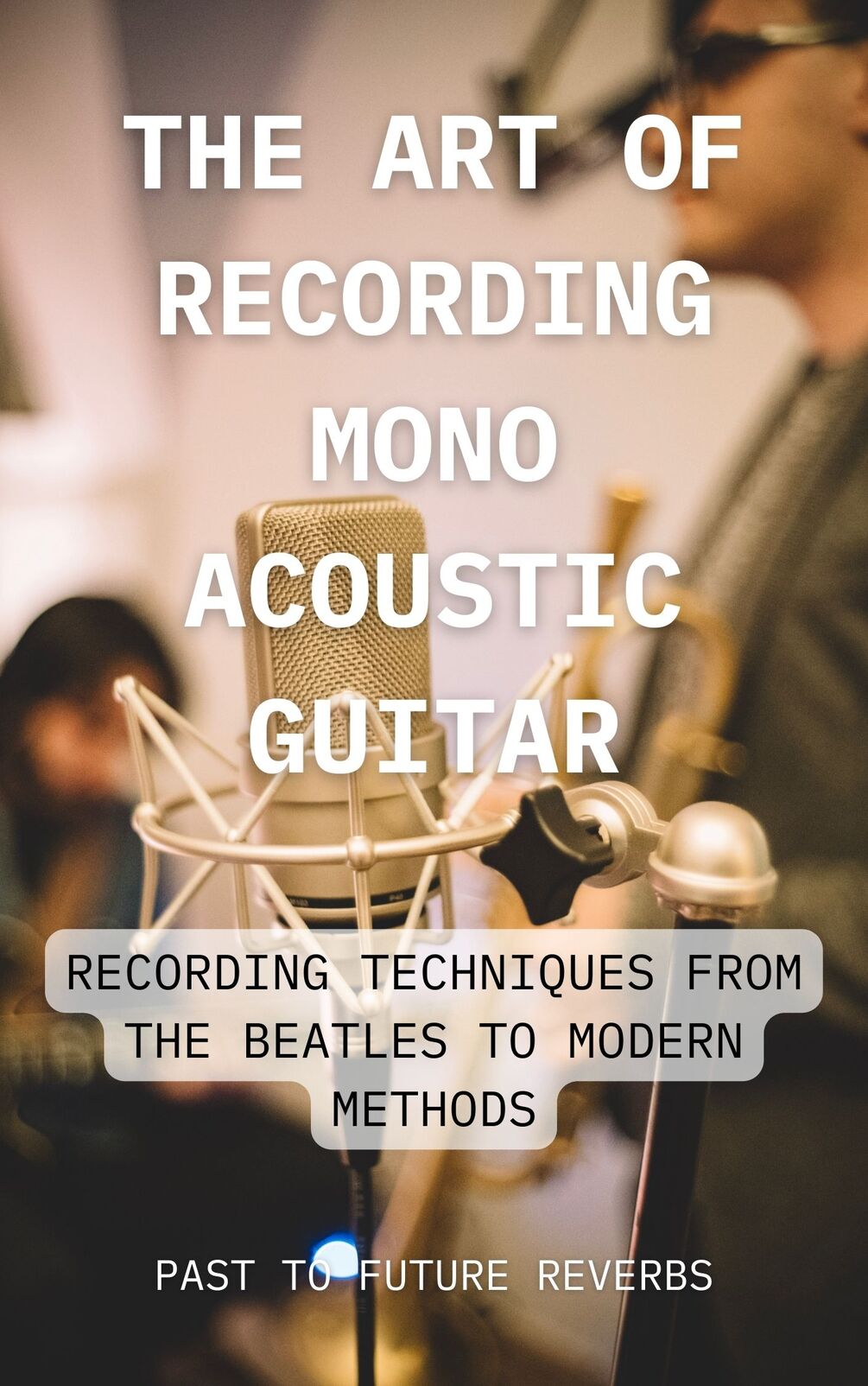 "THE ART OF RECORDING MONO ACOUSTIC GUITAR RECORDING TECHNIQUES FROM